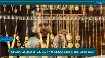 سعر الذهب عيار 21 اليوم الجمعة 18-7-2025 بعد آخر انخفاض بالصاغة